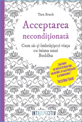 Carte "Acceptarea Necondiționată - Cum să-ți Îmbrățișezi Viața cu Inima Unui Buddha" de Tara Brach