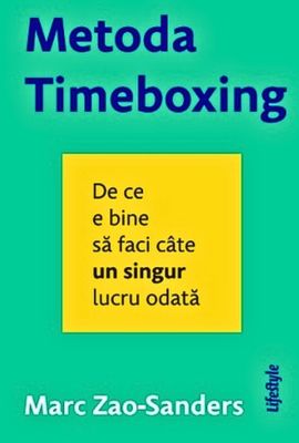 Metoda Timeboxing: De Ce e Bine să Faci Câte un Singur Lucru Odată de Marc Zao-Sanders