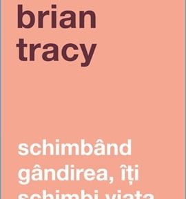 Schimbând gândirea, îţi schimbi viaţa Brian Tracy